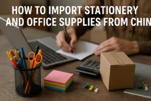 How to Import Stationery and Office Supplies from China (2025 Guide)